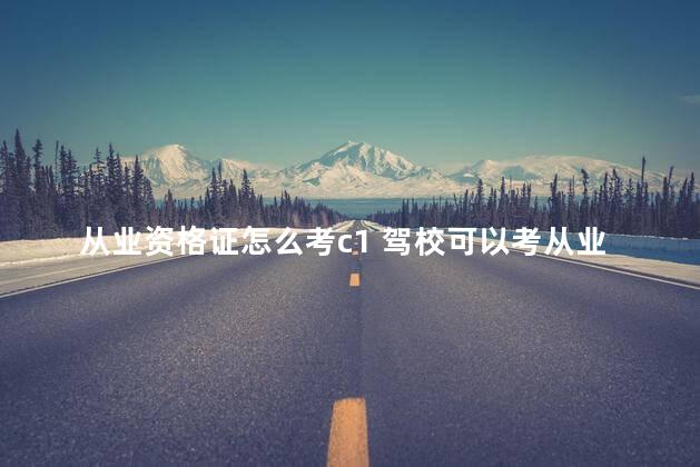 从业资格证怎么考c1 驾校可以考从业资格证吗